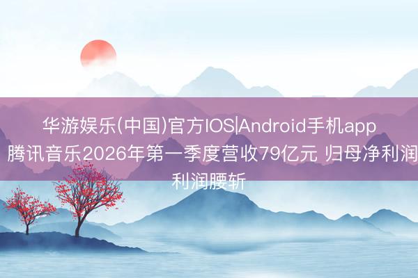 华游娱乐(中国)官方IOS|Android手机app下载 腾讯音乐2026年第一季度营收79亿元 归母净利润腰斩