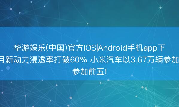华游娱乐(中国)官方IOS|Android手机app下载 4月新动力浸透率打破60% 小米汽车以3.67万辆参加前五!