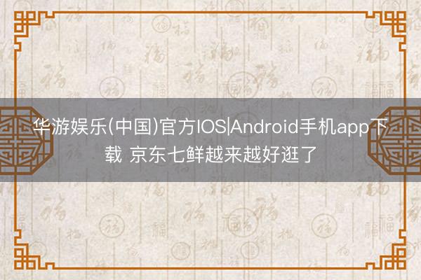 华游娱乐(中国)官方IOS|Android手机app下载 京东七鲜越来越好逛了