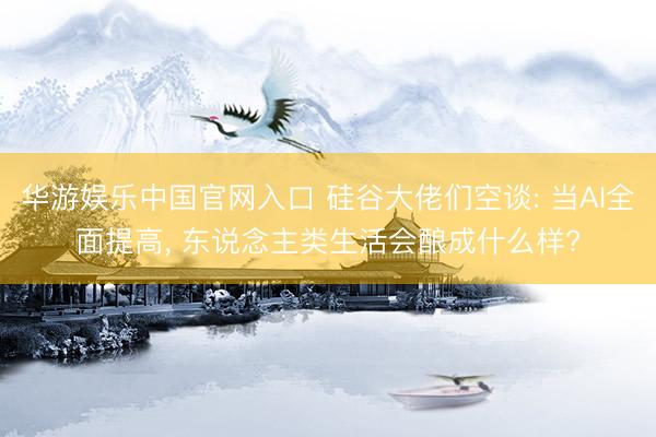 华游娱乐中国官网入口 硅谷大佬们空谈: 当AI全面提高， 东说念主类生活会酿成什么样?