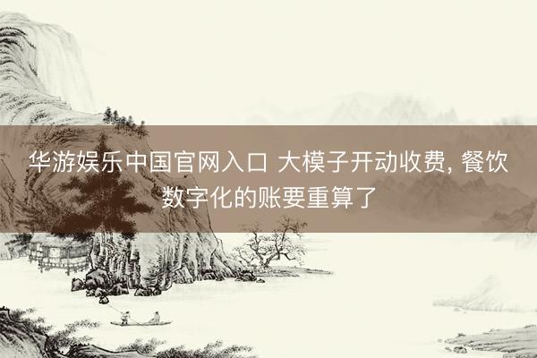 华游娱乐中国官网入口 大模子开动收费， 餐饮数字化的账要重算了
