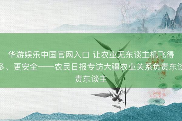 华游娱乐中国官网入口 让农业无东谈主机飞得更多、更安全——农民日报专访大疆农业关系负责东谈主