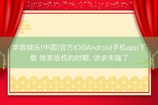华游娱乐(中国)官方IOS|Android手机app下载 独家版权的时期， 讲求末端了
