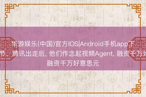华游娱乐(中国)官方IOS|Android手机app下载 从字节、腾讯出走后， 他们作念起视频Agent， 融资千万好意思元