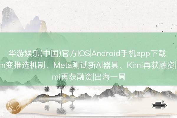华游娱乐(中国)官方IOS|Android手机app下载 Instagram变推选机制、Meta测试新AI器具、Kimi再获融资|出海一周