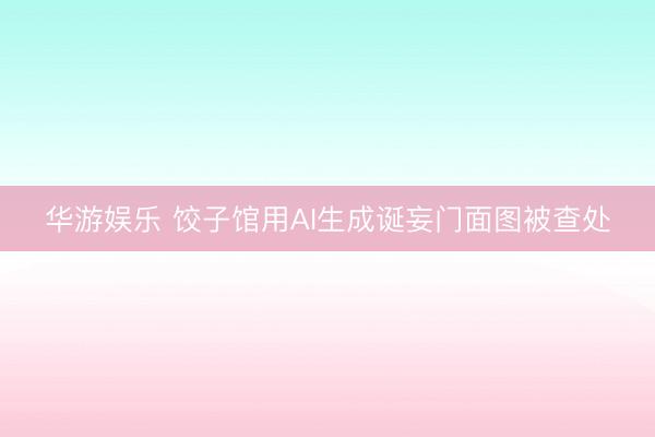 华游娱乐 饺子馆用AI生成诞妄门面图被查处