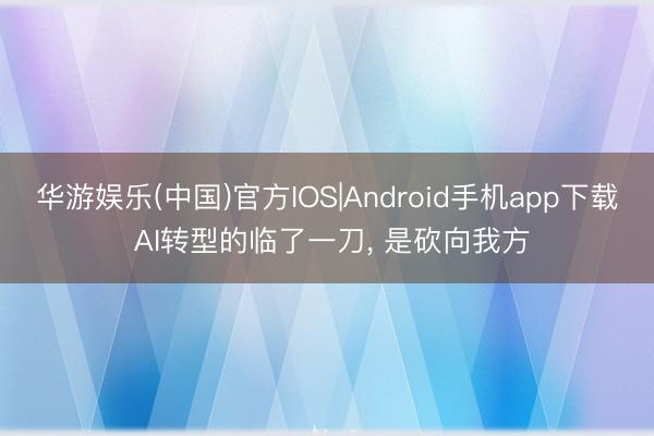 华游娱乐(中国)官方IOS|Android手机app下载 AI转型的临了一刀， 是砍向我方