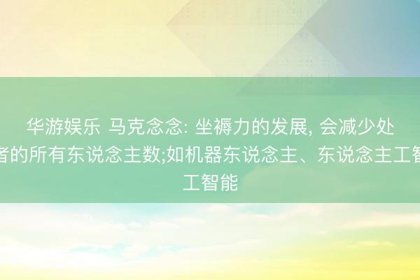 华游娱乐 马克念念: 坐褥力的发展， 会减少处事者的所有东说念主数;如机器东说念主、东说念主工智能