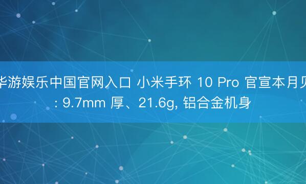 华游娱乐中国官网入口 小米手环 10 Pro 官宣本月见: 9.7mm 厚、21.6g， 铝合金机身
