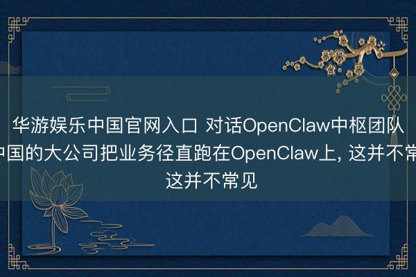 华游娱乐中国官网入口 对话OpenClaw中枢团队: 中国的大公司把业务径直跑在OpenClaw上， 这并不常见