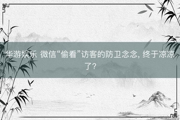 华游娱乐 微信“偷看”访客的防卫念念， 终于凉凉了?