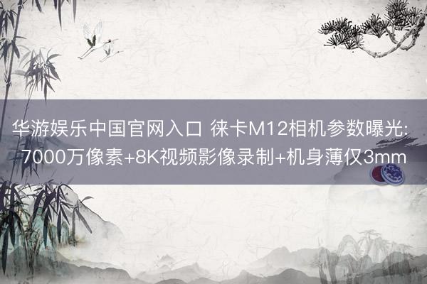 华游娱乐中国官网入口 徕卡M12相机参数曝光: 7000万像素+8K视频影像录制+机身薄仅3mm