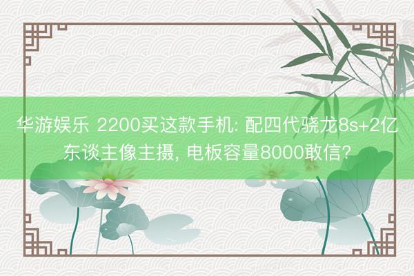 华游娱乐 2200买这款手机: 配四代骁龙8s+2亿东谈主像主摄， 电板容量8000敢信?