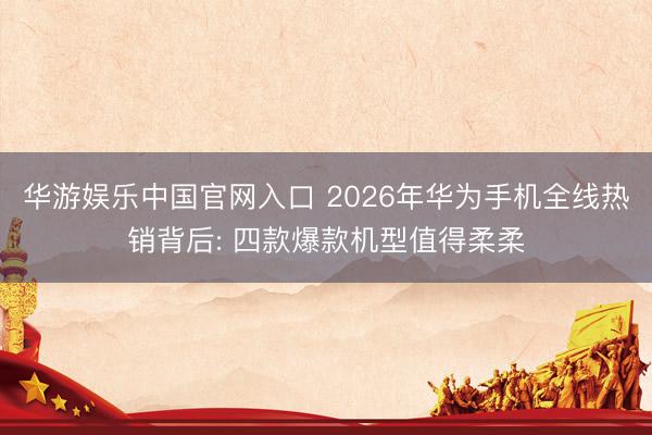 华游娱乐中国官网入口 2026年华为手机全线热销背后: 四款爆款机型值得柔柔