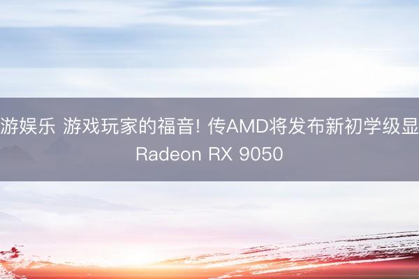 华游娱乐 游戏玩家的福音! 传AMD将发布新初学级显卡Radeon RX 9050