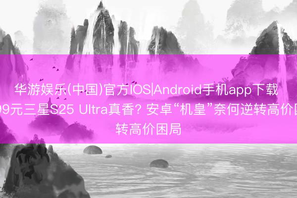 华游娱乐(中国)官方IOS|Android手机app下载 7599元三星S25 Ultra真香? 安卓“机皇”奈何逆转高价困局