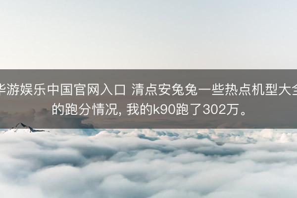 华游娱乐中国官网入口 清点安兔兔一些热点机型大全的跑分情况， 我的k90跑了302万。