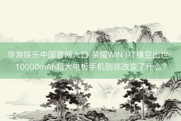 华游娱乐中国官网入口 荣耀WIN RT横空出世: 10000mAh超大电板手机到底改变了什么?