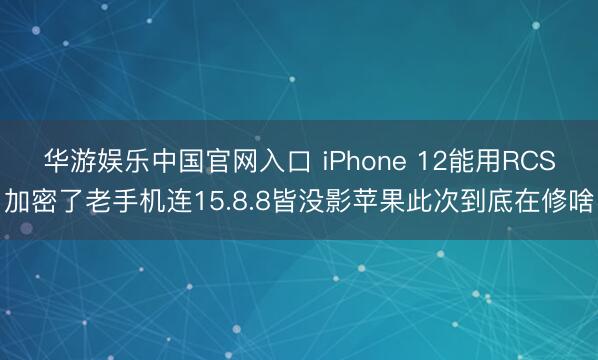 华游娱乐中国官网入口 iPhone 12能用RCS加密了老手机连15.8.8皆没影苹果此次到底在修啥