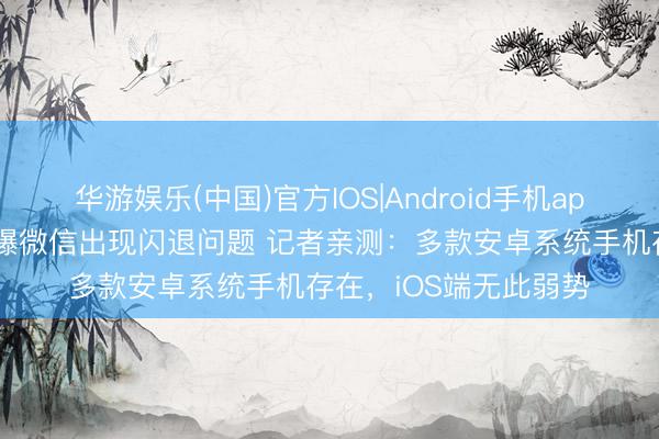 华游娱乐(中国)官方IOS|Android手机app下载 数码科技博主曝微信出现闪退问题 记者亲测:多款安卓系统手机存在,iOS端无此弱势
