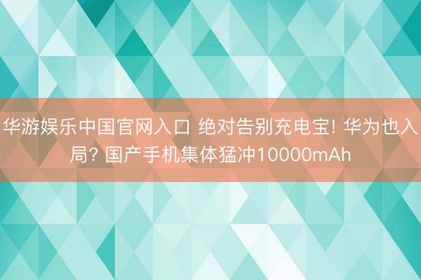 华游娱乐中国官网入口 绝对告别充电宝! 华为也入局? 国产手机集体猛冲10000mAh