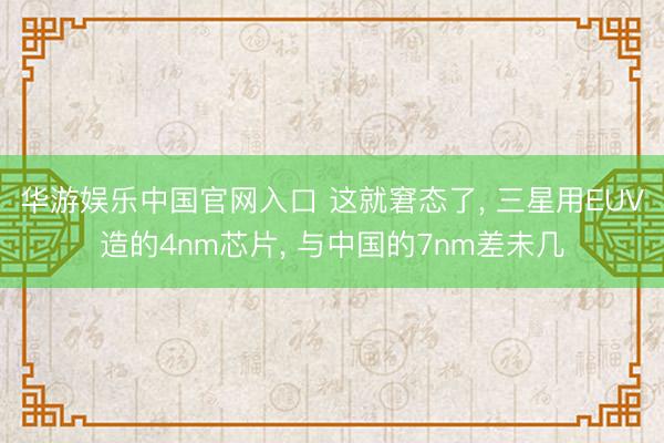 华游娱乐中国官网入口 这就窘态了， 三星用EUV造的4nm芯片， 与中国的7nm差未几