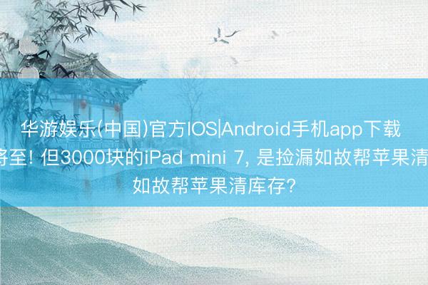 华游娱乐(中国)官方IOS|Android手机app下载 新品将至! 但3000块的iPad mini 7， 是捡漏如故帮苹果清库存?