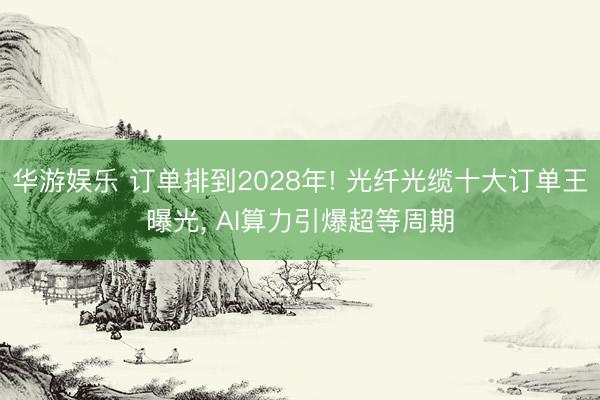 华游娱乐 订单排到2028年! 光纤光缆十大订单王曝光, AI算力引爆超等周期