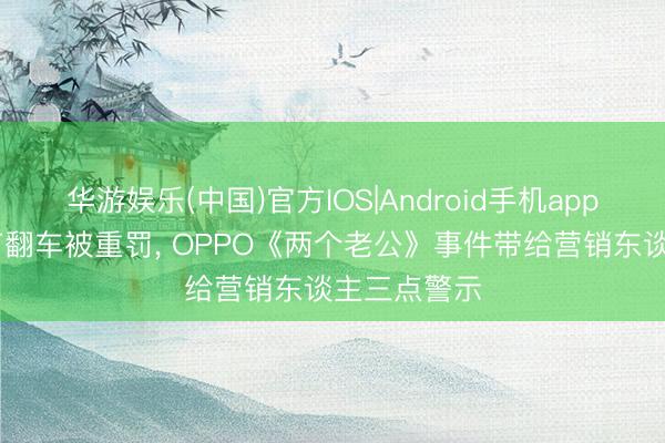 华游娱乐(中国)官方IOS|Android手机app下载 母亲节翻车被重罚， OPPO《两个老公》事件带给营销东谈主三点警示