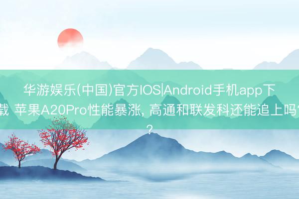 华游娱乐(中国)官方IOS|Android手机app下载 苹果A20Pro性能暴涨， 高通和联发科还能追上吗?