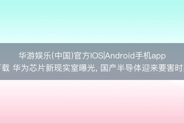 华游娱乐(中国)官方IOS|Android手机app下载 华为芯片新现实室曝光， 国产半导体迎来要害时刻