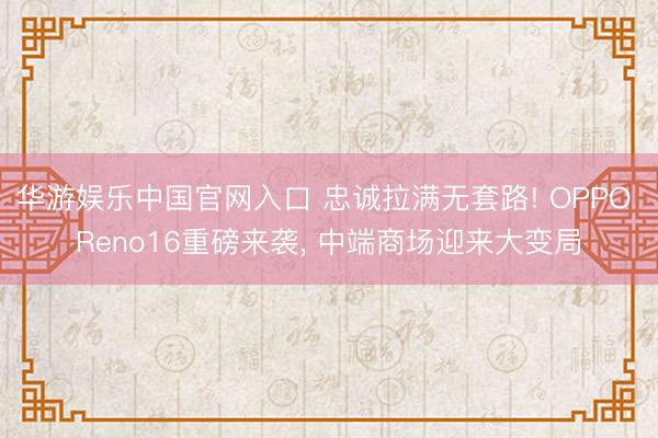 华游娱乐中国官网入口 忠诚拉满无套路! OPPO Reno16重磅来袭， 中端商场迎来大变局