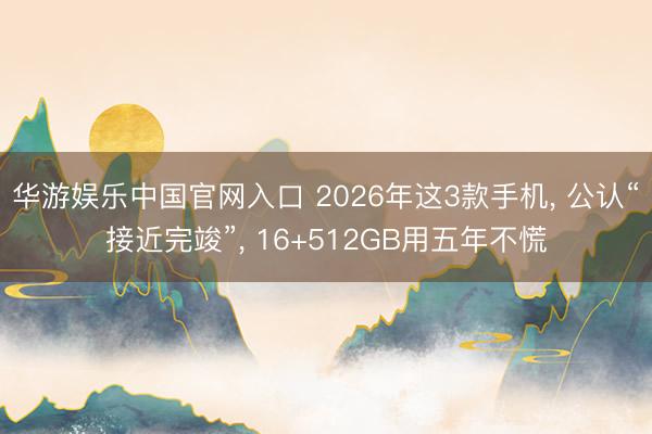华游娱乐中国官网入口 2026年这3款手机， 公认“接近完竣”， 16+512GB用五年不慌