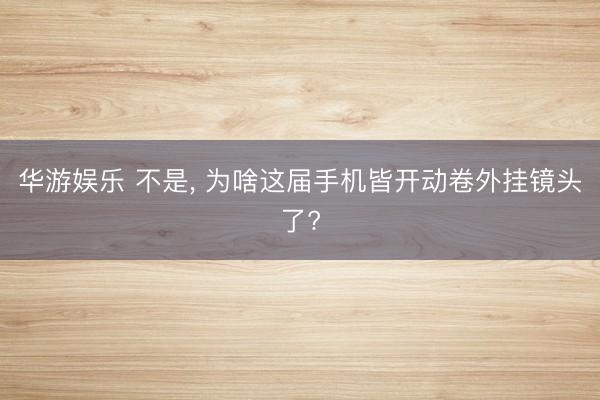 华游娱乐 不是， 为啥这届手机皆开动卷外挂镜头了?
