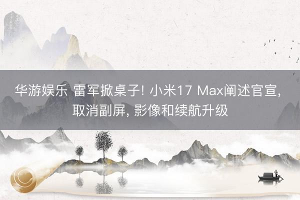 华游娱乐 雷军掀桌子! 小米17 Max阐述官宣， 取消副屏， 影像和续航升级