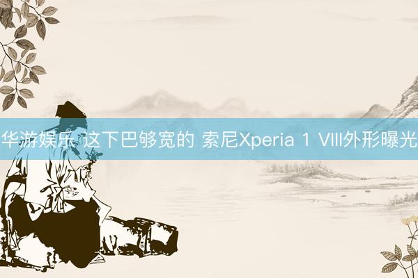 华游娱乐 这下巴够宽的 索尼Xperia 1 VIII外形曝光