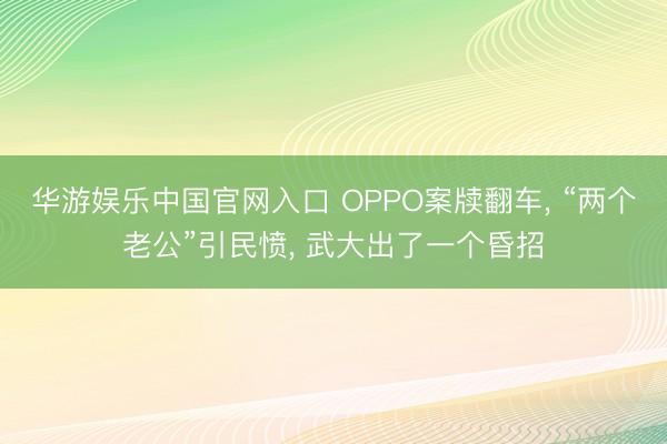华游娱乐中国官网入口 OPPO案牍翻车， “两个老公”引民愤， 武大出了一个昏招