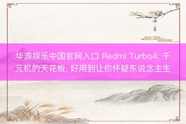 华游娱乐中国官网入口 Redmi Turbo4: 千元机的天花板, 好用到让你怀疑东说念主生