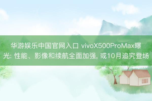 华游娱乐中国官网入口 vivoX500ProMax曝光: 性能、影像和续航全面加强， 或10月追究登场