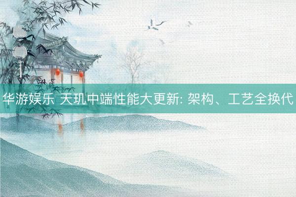 华游娱乐 天玑中端性能大更新: 架构、工艺全换代