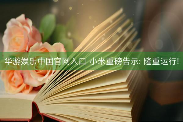 华游娱乐中国官网入口 小米重磅告示: 隆重运行!