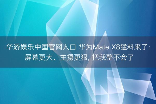 华游娱乐中国官网入口 华为Mate X8猛料来了: 屏幕更大、主摄更狠， 把我整不会了