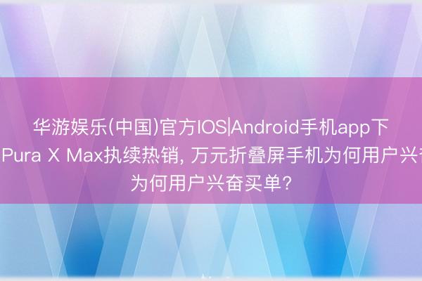 华游娱乐(中国)官方IOS|Android手机app下载 华为Pura X Max执续热销， 万元折叠屏手机为何用户兴奋买单?