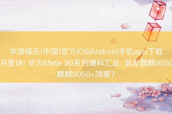 华游娱乐(中国)官方IOS|Android手机app下载 提档九月登场! 华为Mate 90系列爆料汇总: 首发麒麟9050+鸿蒙7