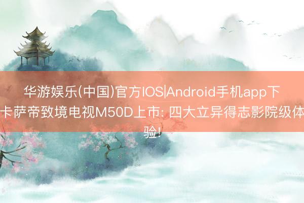 华游娱乐(中国)官方IOS|Android手机app下载 卡萨帝致境电视M50D上市: 四大立异得志影院级体验!