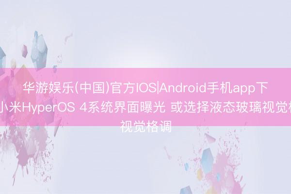 华游娱乐(中国)官方IOS|Android手机app下载 小米HyperOS 4系统界面曝光 或选择液态玻璃视觉格调