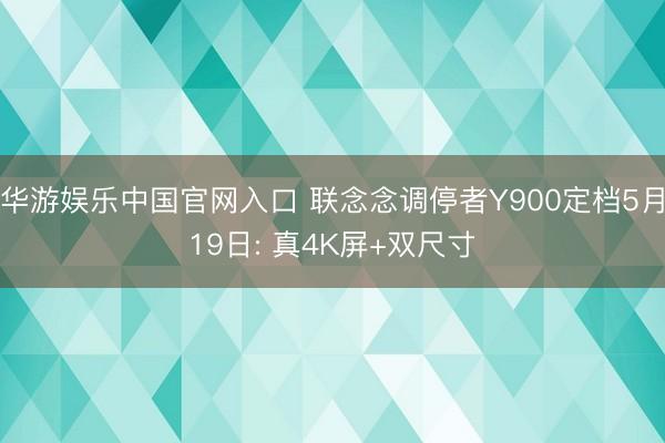华游娱乐中国官网入口 联念念调停者Y900定档5月19日: 真4K屏+双尺寸