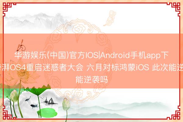华游娱乐(中国)官方IOS|Android手机app下载 滂湃OS4重启迷惑者大会 六月对标鸿蒙iOS 此次能逆袭吗