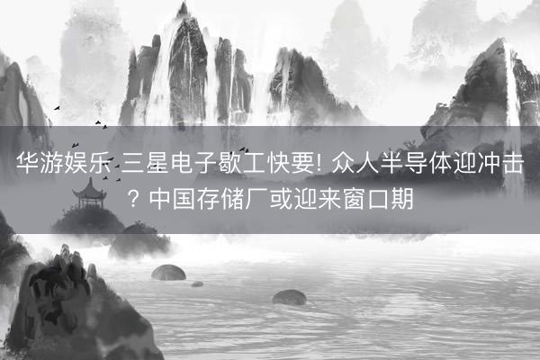 华游娱乐 三星电子歇工快要! 众人半导体迎冲击? 中国存储厂或迎来窗口期