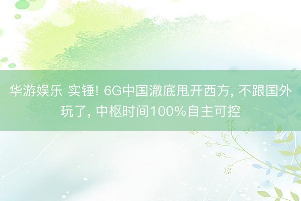 华游娱乐 实锤! 6G中国澈底甩开西方, 不跟国外玩了, 中枢时间100%自主可控